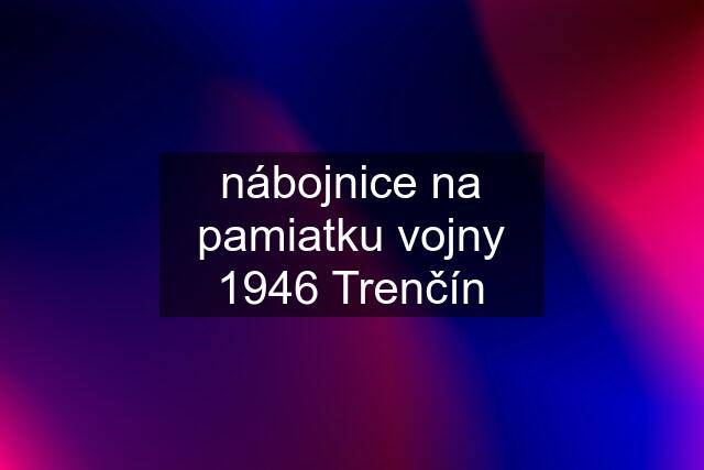 nábojnice na pamiatku vojny 1946 Trenčín