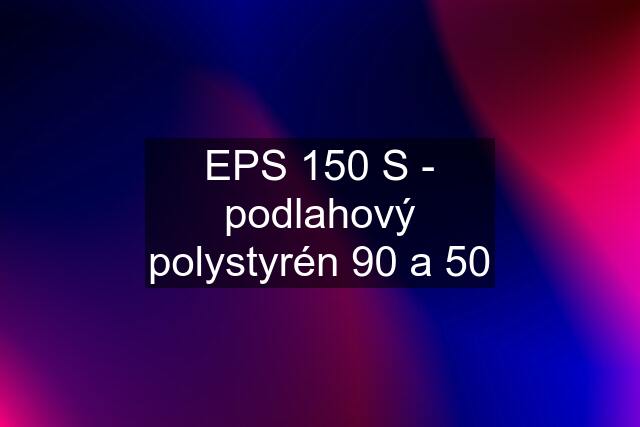 EPS 150 S - podlahový polystyrén 90 a 50