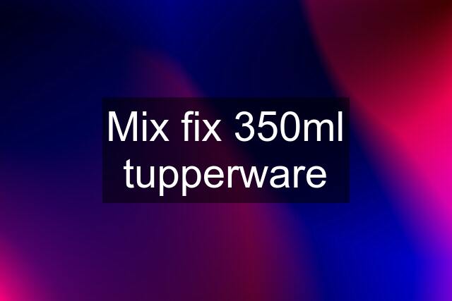 Mix fix 350ml tupperware