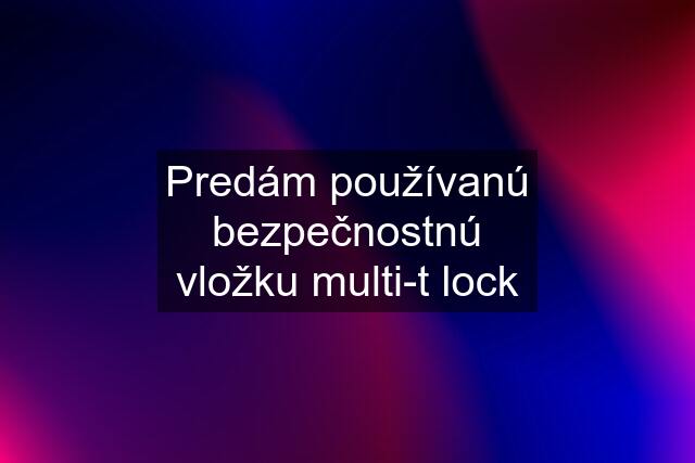 Predám používanú bezpečnostnú vložku multi-t lock