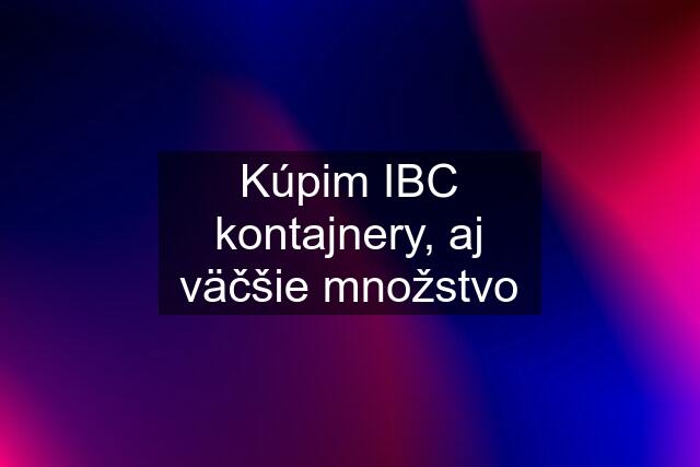 Kúpim IBC kontajnery, aj väčšie množstvo