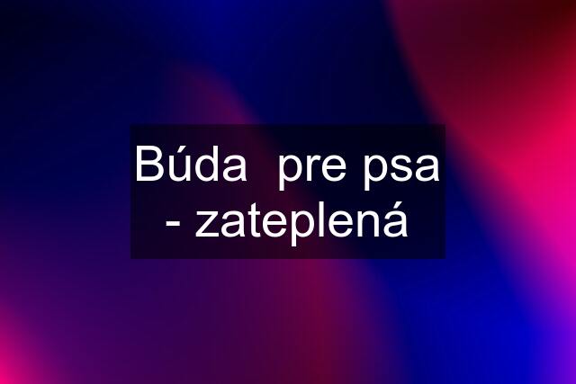 Búda  pre psa - zateplená