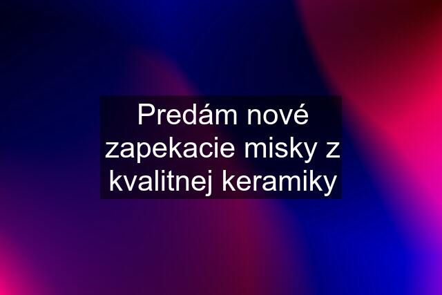 Predám nové zapekacie misky z kvalitnej keramiky