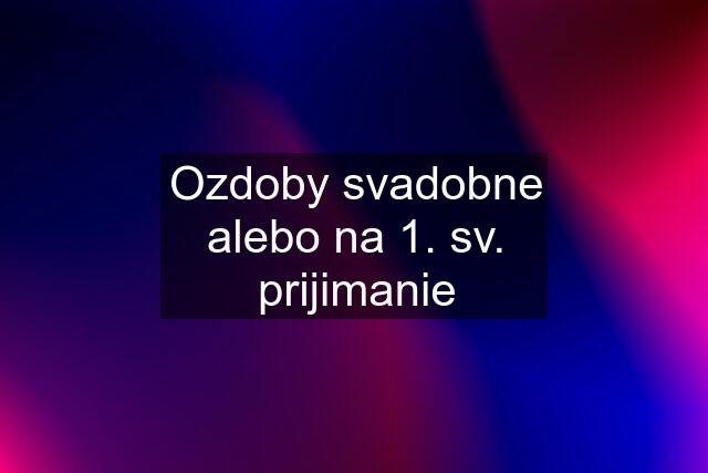 Ozdoby svadobne alebo na 1. sv. prijimanie