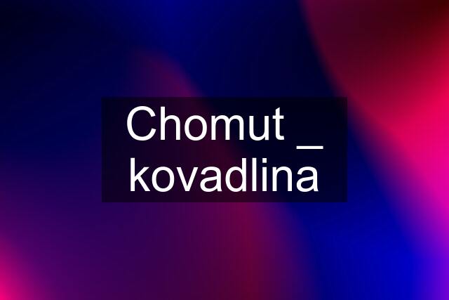 Chomut _ kovadlina