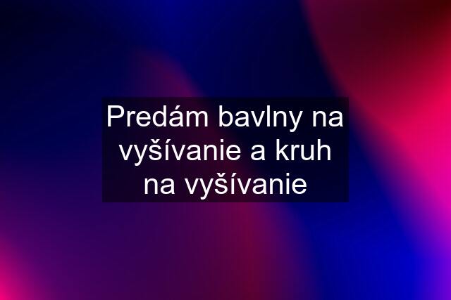 Predám bavlny na vyšívanie a kruh na vyšívanie