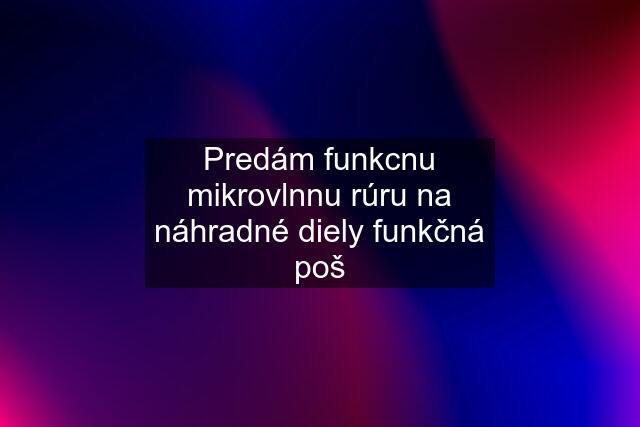 Predám funkcnu mikrovlnnu rúru na náhradné diely funkčná poš