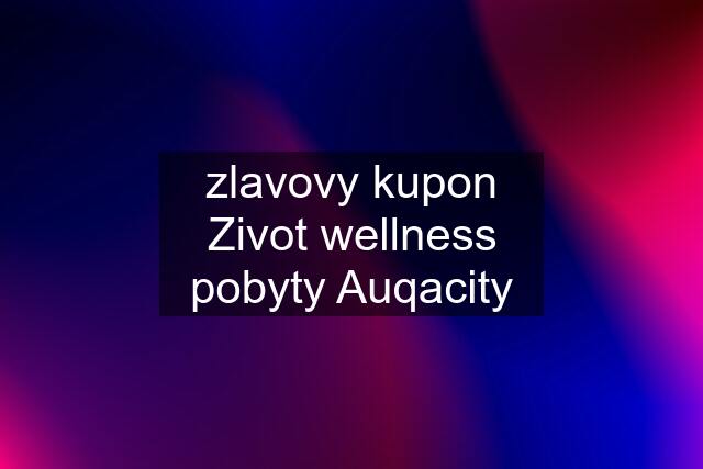 zlavovy kupon Zivot wellness pobyty Auqacity