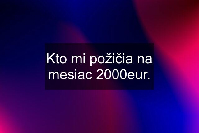 Kto mi požičia na mesiac 2000eur.