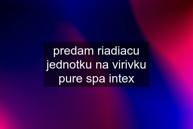 predam riadiacu jednotku na virivku pure spa intex