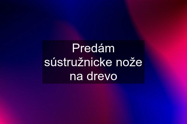 Predám sústružnicke nože na drevo