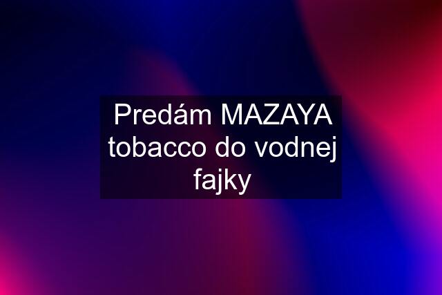 Predám MAZAYA tobacco do vodnej fajky