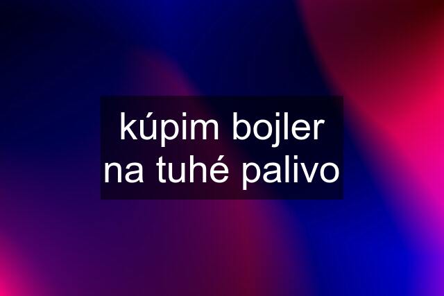 kúpim bojler na tuhé palivo