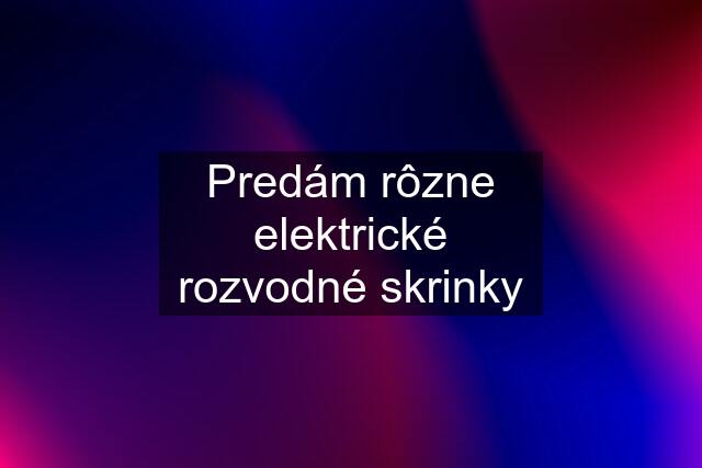 Predám rôzne elektrické rozvodné skrinky