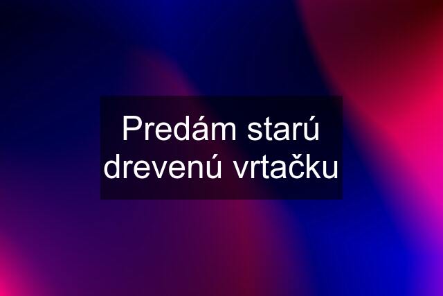 Predám starú drevenú vrtačku