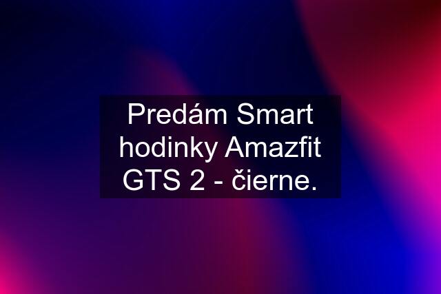 Predám Smart hodinky Amazfit GTS 2 - čierne.