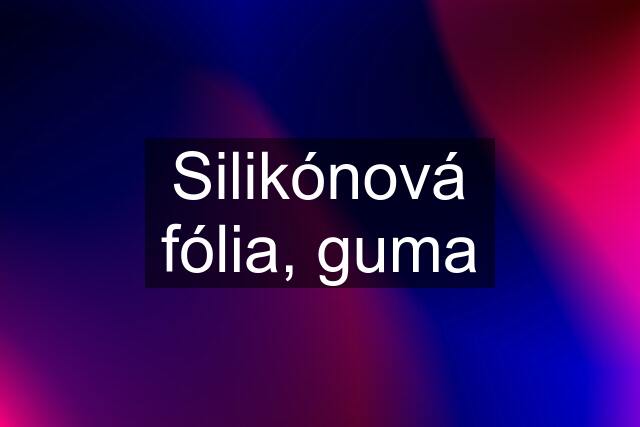 Silikónová fólia, guma