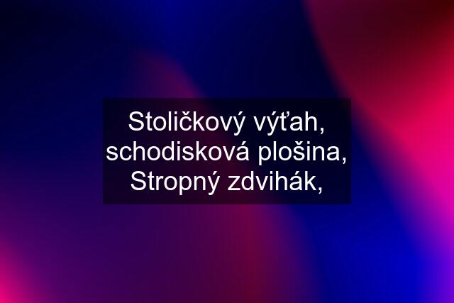 Stoličkový výťah, schodisková plošina, Stropný zdvihák,