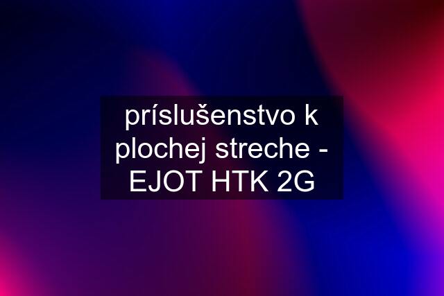 príslušenstvo k plochej streche - EJOT HTK 2G