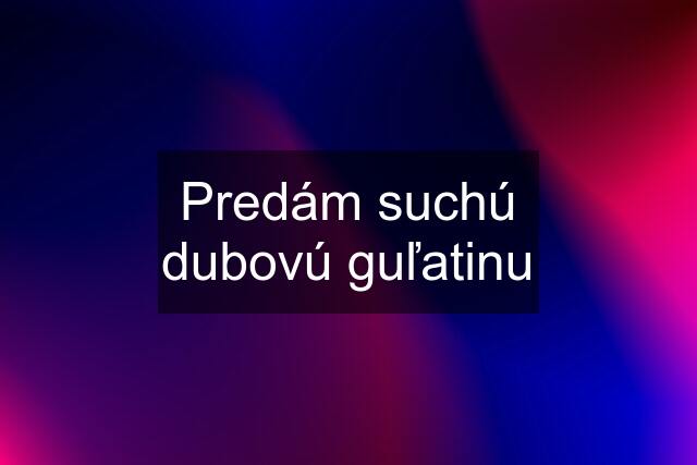 Predám suchú dubovú guľatinu