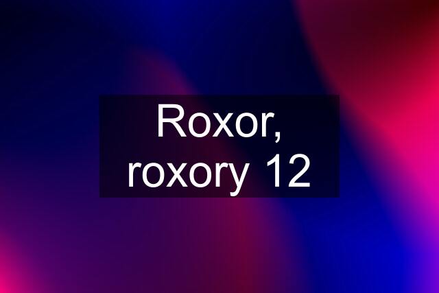 Roxor, roxory 12