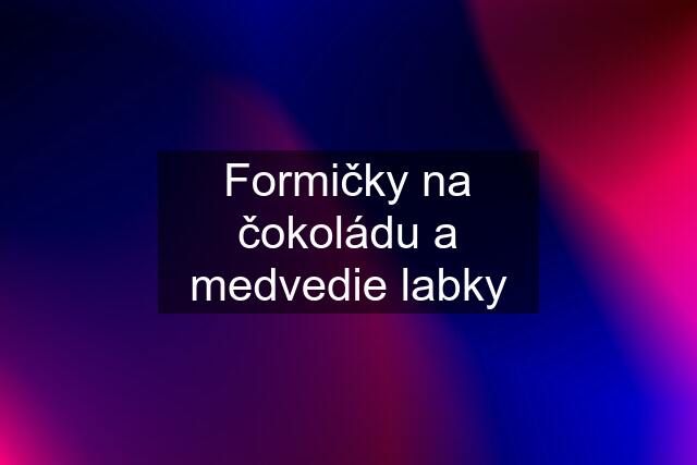 Formičky na čokoládu a medvedie labky