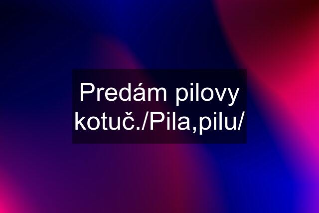 Predám pilovy kotuč./Pila,pilu/