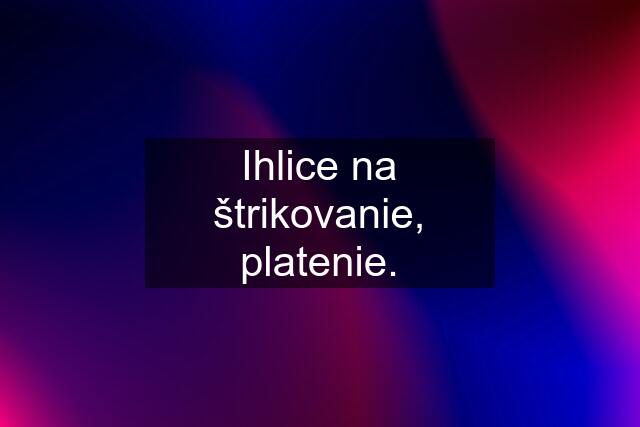 Ihlice na štrikovanie, platenie.