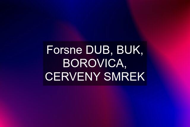 Forsne DUB, BUK, BOROVICA, CERVENY SMREK