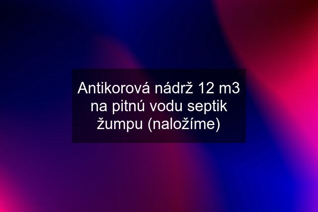 Antikorová nádrž 12 m3 na pitnú vodu septik žumpu (naložíme)