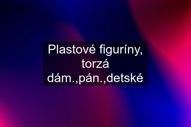 Plastové figuríny, torzá dám.,pán.,detské