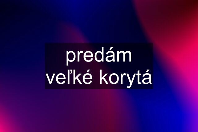 predám veľké korytá