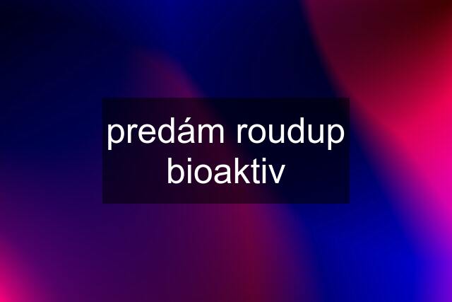 predám roudup bioaktiv