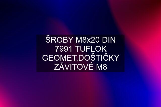 ŠROBY M8x20 DIN 7991 TUFLOK GEOMET,DOŠTIČKY ZÁVITOVÉ M8