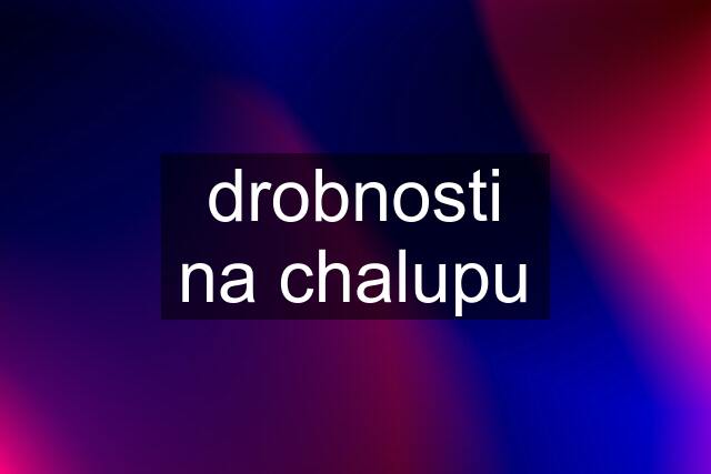 drobnosti na chalupu