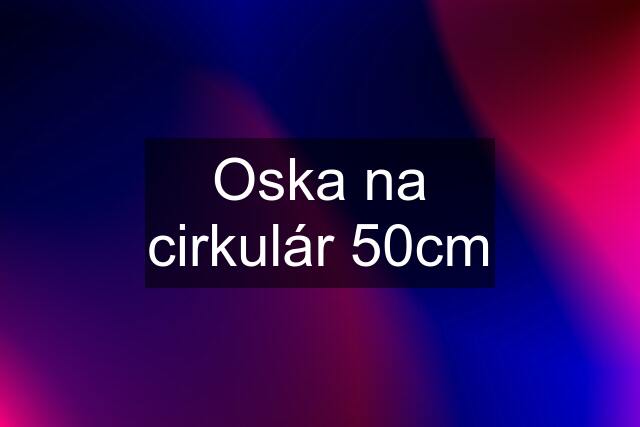 Oska na cirkulár 50cm