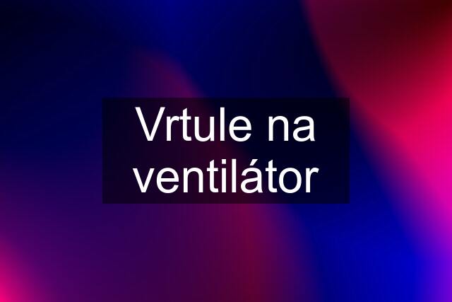 Vrtule na ventilátor