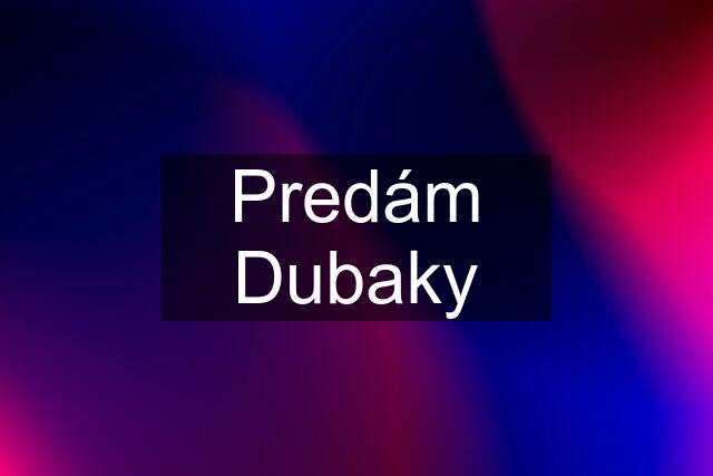 Predám Dubaky