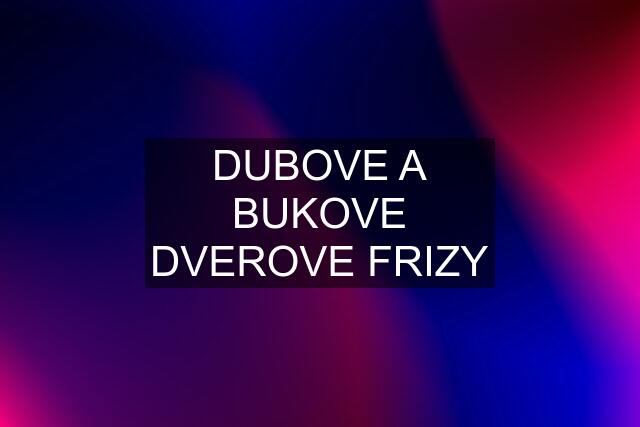 DUBOVE A BUKOVE DVEROVE FRIZY