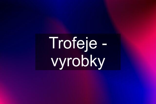 Trofeje - vyrobky