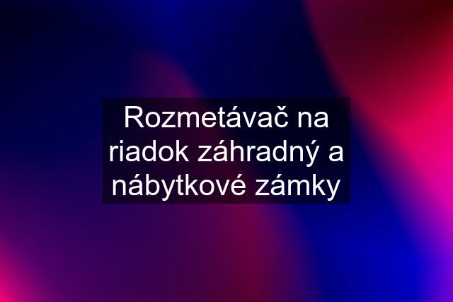 Rozmetávač na riadok záhradný a nábytkové zámky