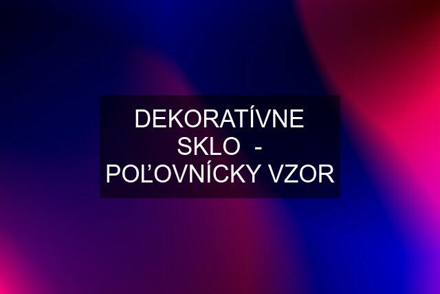 DEKORATÍVNE SKLO  - POĽOVNÍCKY VZOR