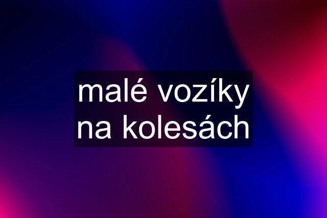 malé vozíky na kolesách