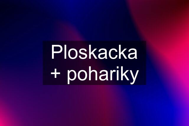 Ploskacka + pohariky