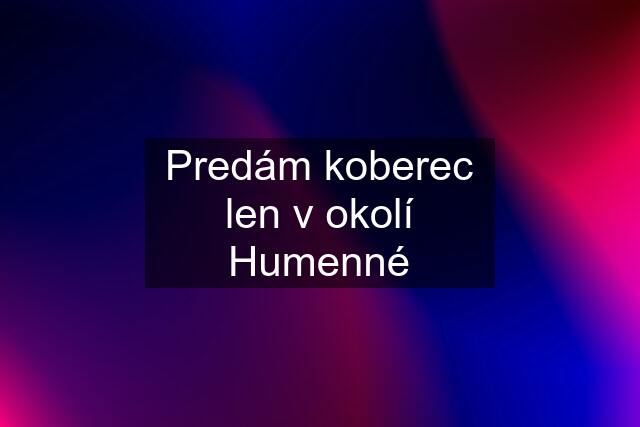 Predám koberec len v okolí Humenné