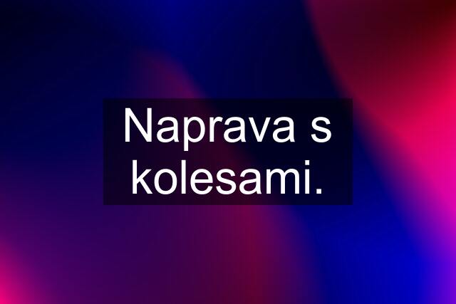 Naprava s kolesami.