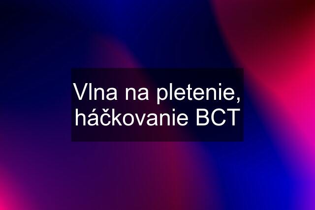 Vlna na pletenie, háčkovanie BCT