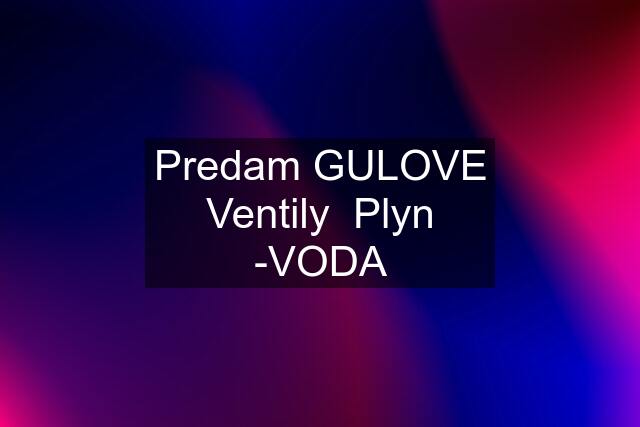 Predam GULOVE Ventily  Plyn -VODA