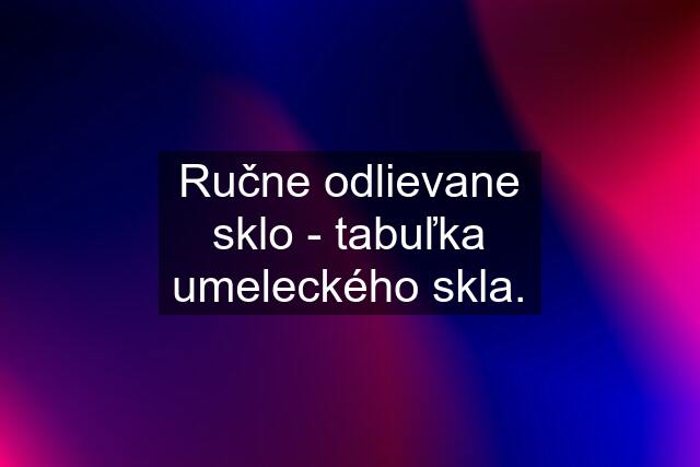 Ručne odlievane sklo - tabuľka umeleckého skla.