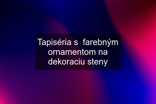 Tapiséria s  farebným ornamentom na dekoraciu steny